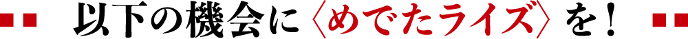 以下の機会に〈めでたライズ〉を！