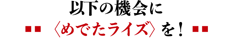 以下の機会に〈めでたライズ〉を！